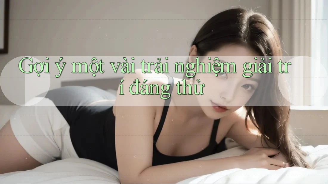 Gợi ý một vài trải nghiệm giải trí đáng thử