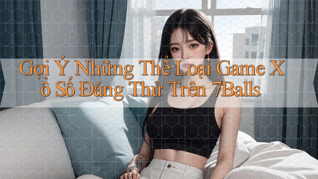 Gợi Ý Những Thể Loại Game Xổ Số Đáng Thử Trên 7Balls