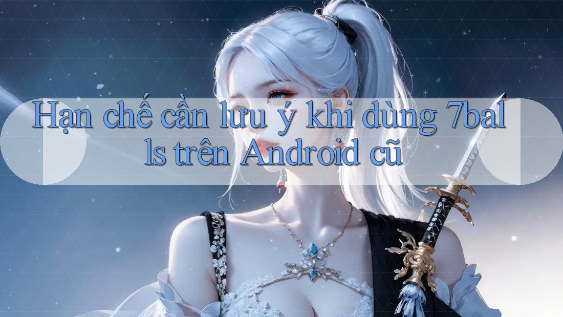 Hạn chế cần lưu ý khi dùng 7balls trên Android cũ