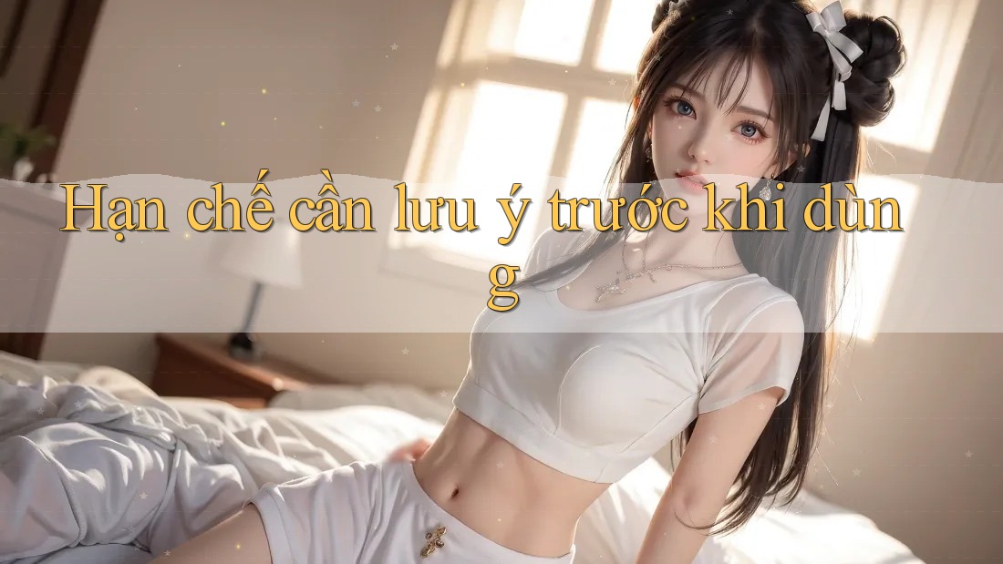 Hạn chế cần lưu ý trước khi dùng Hạn chế cần lưu ý trước khi dùng