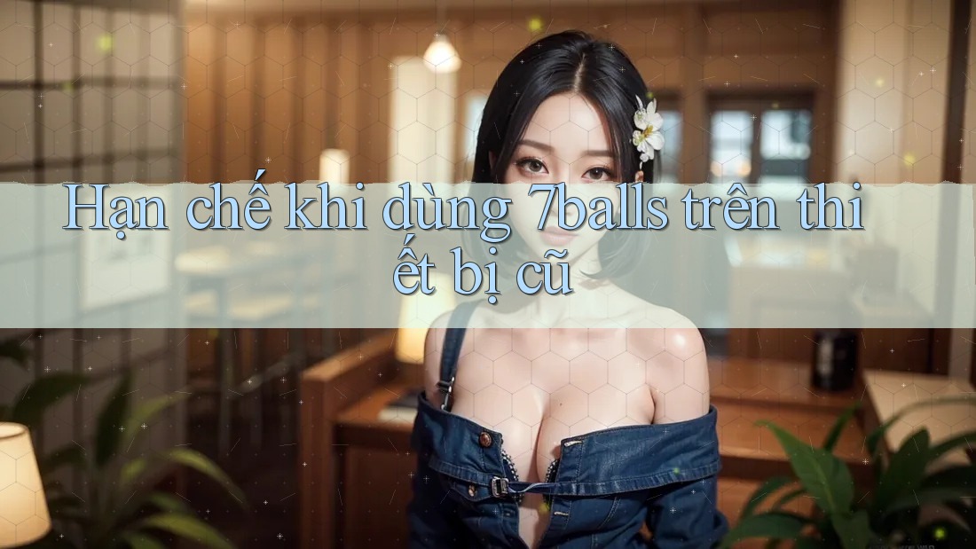 Hạn chế khi dùng 7balls trên thiết bị cũ