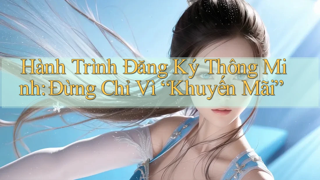 Hành Trình Đăng Ký Thông Minh: Đừng Chỉ Vì “Khuyến Mãi”