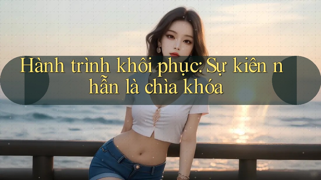 Hành trình khôi phục: Sự kiên nhẫn là chìa khóa