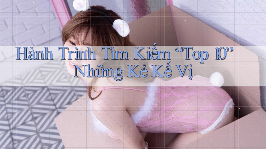 Hành Trình Tìm Kiếm “Top 10” Những Kẻ Kế Vị