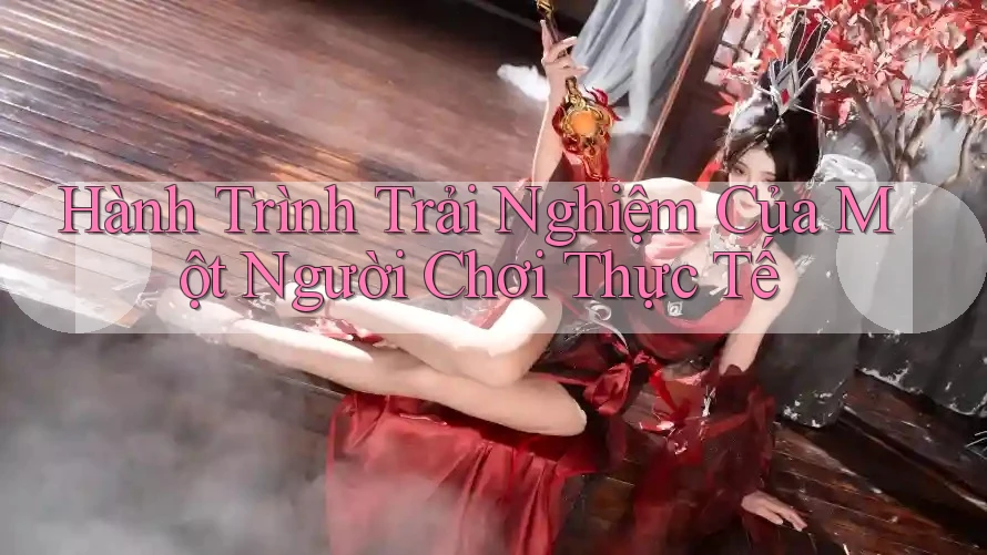 Hành Trình Trải Nghiệm Của Một Người Chơi Thực Tế