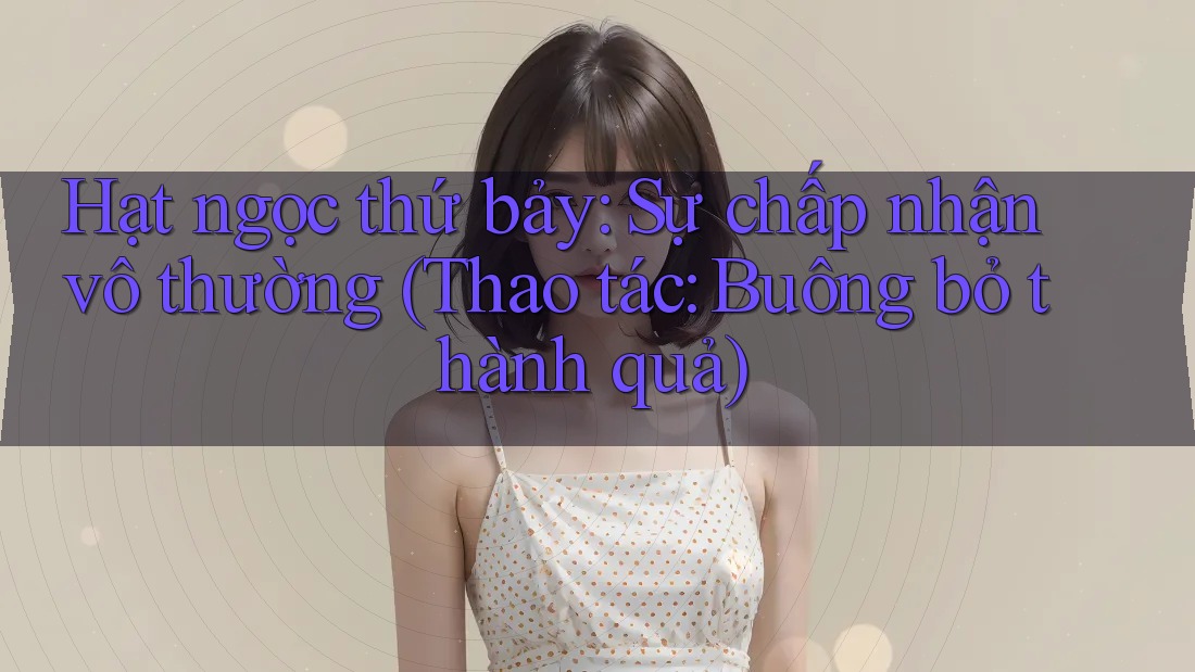 Hạt ngọc thứ bảy: Sự chấp nhận vô thường (Thao tác: Buông bỏ thành quả)