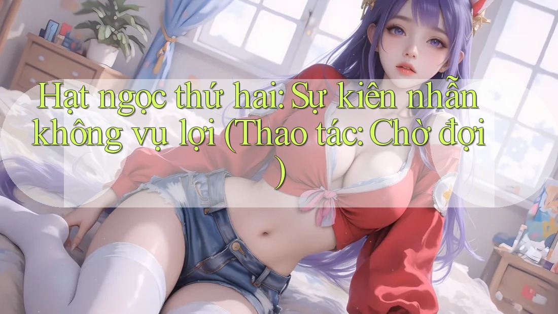 Hạt ngọc thứ hai: Sự kiên nhẫn không vụ lợi (Thao tác: Chờ đợi) Hạt ngọc thứ hai: Sự kiên nhẫn không vụ lợi (Thao tác: Chờ đợi)