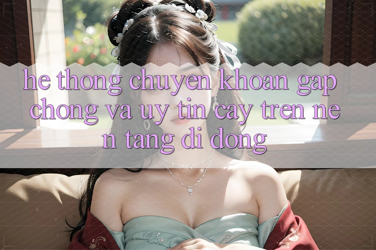 Hệ Thống Chuyển khoản Gấp Chóng Và Uy tín cậy Trên Nền Tảng Di Động Hệ Thống Chuyển khoản Gấp Chóng Và Uy tín cậy Trên Nền Tảng Di Động