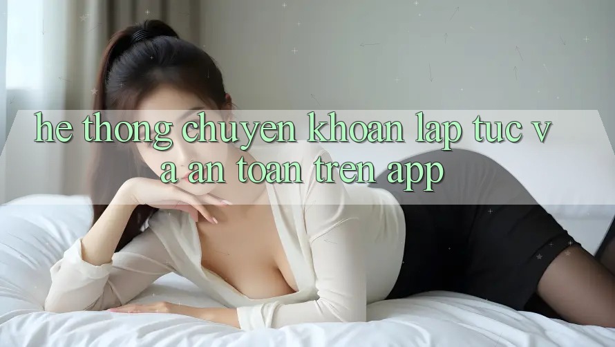 Hệ Thống Chuyển khoản Lập tức Và An toàn Trên App
