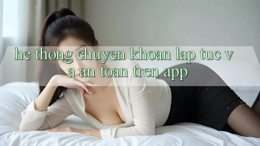 Hệ Thống Chuyển khoản Lập tức Và An Toàn Trên App
