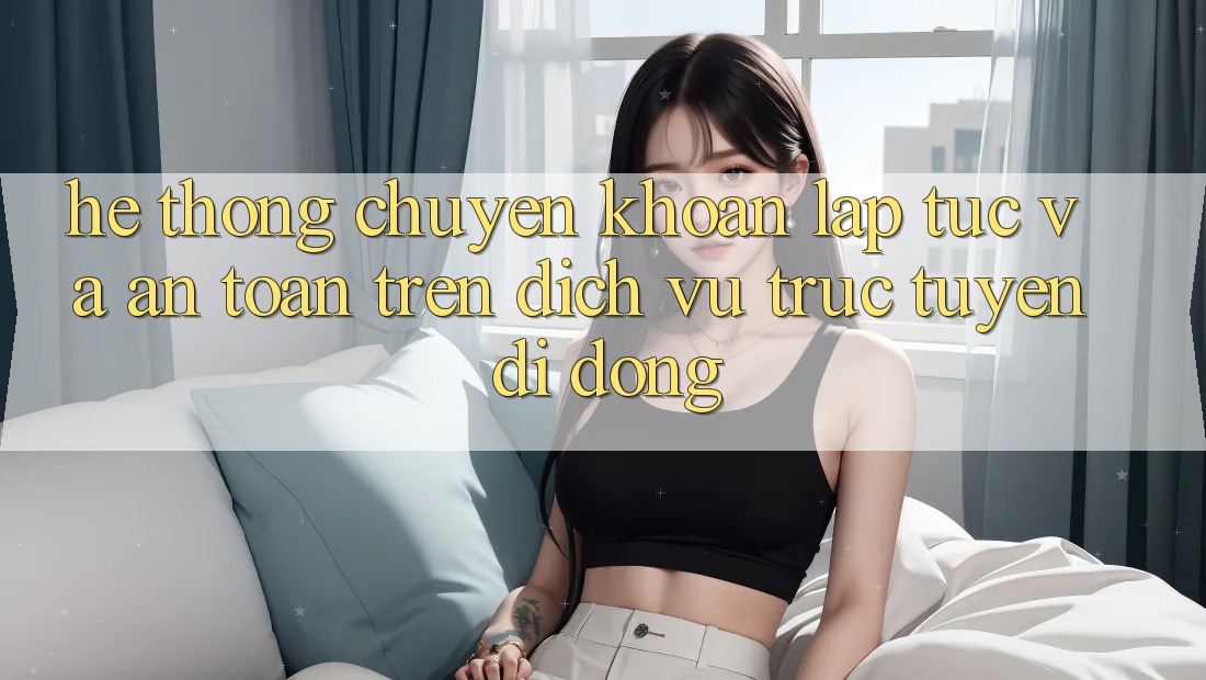 Hệ Thống Chuyển khoản Lập tức Và An Toàn Trên Dịch vụ trực tuyến Di Động