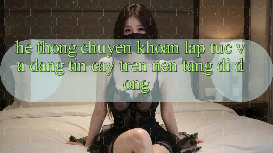 Hệ Thống Chuyển khoản Lập tức Và Đáng tin cậy Trên Nền Tảng Di Động