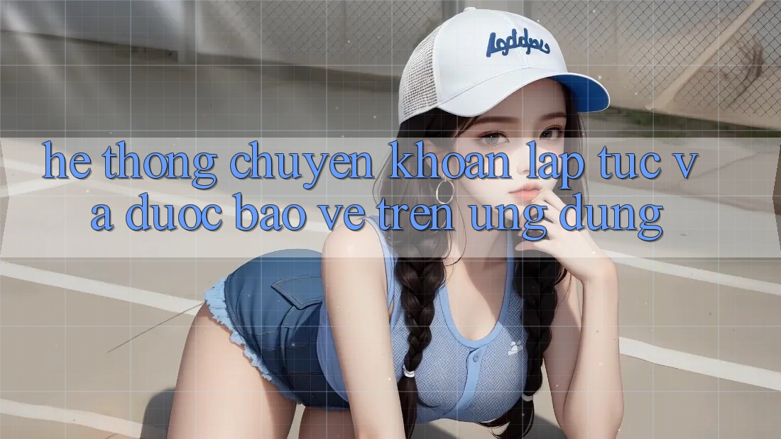 Hệ Thống Chuyển khoản Lập tức Và Được bảo vệ Trên Ứng dụng