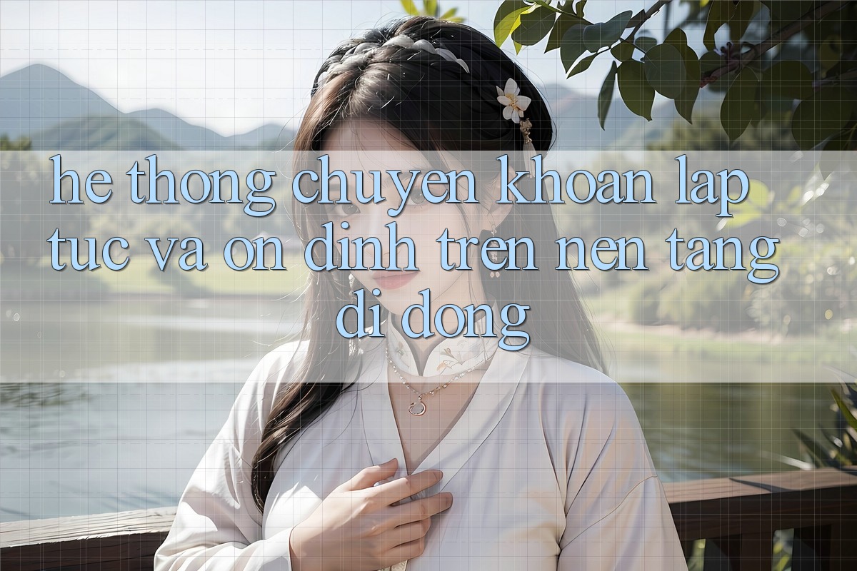 Hệ Thống Chuyển khoản Lập tức Và Ổn định Trên Nền tảng Di Động