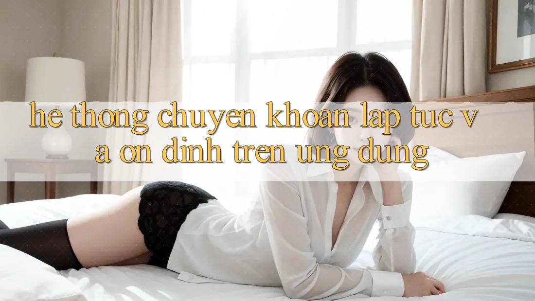 Hệ Thống Chuyển khoản Lập tức Và Ổn định Trên Ứng dụng