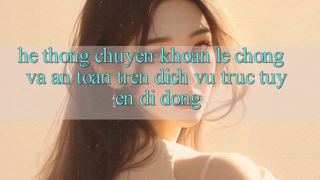 Hệ Thống Chuyển khoản Lẹ Chóng Và An Toàn Trên Dịch vụ trực tuyến Di Động