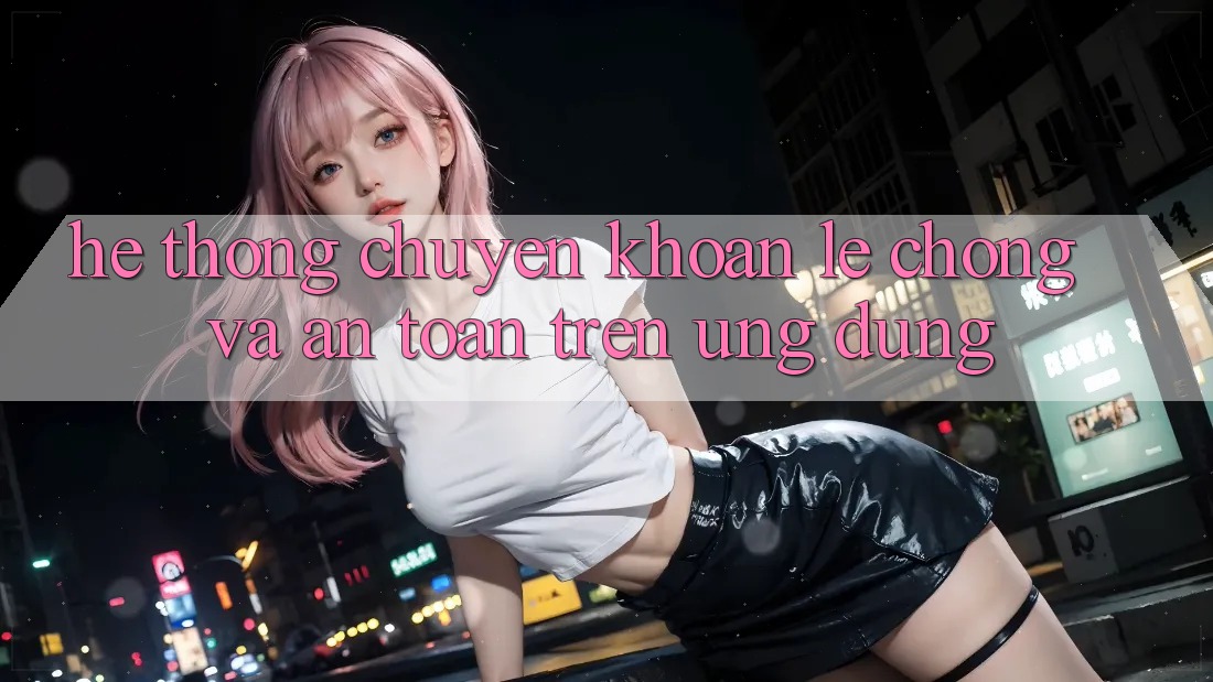Hệ Thống Chuyển khoản Lẹ Chóng Và An Toàn Trên Ứng dụng