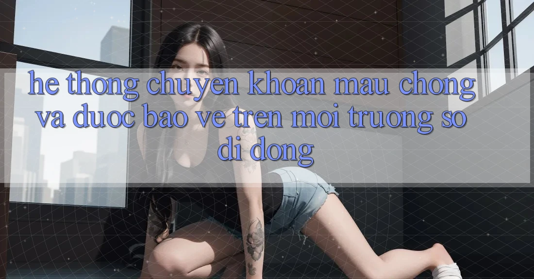 Hệ Thống Chuyển khoản Mau Chóng Và Được bảo vệ Trên Môi trường số Di Động