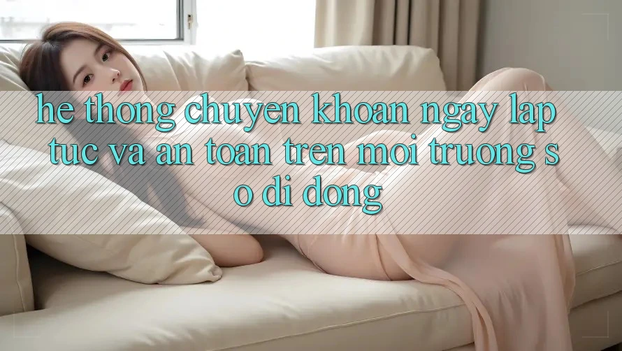 Hệ Thống Chuyển khoản Ngay lập tức Và An Toàn Trên Môi trường số Di Động
