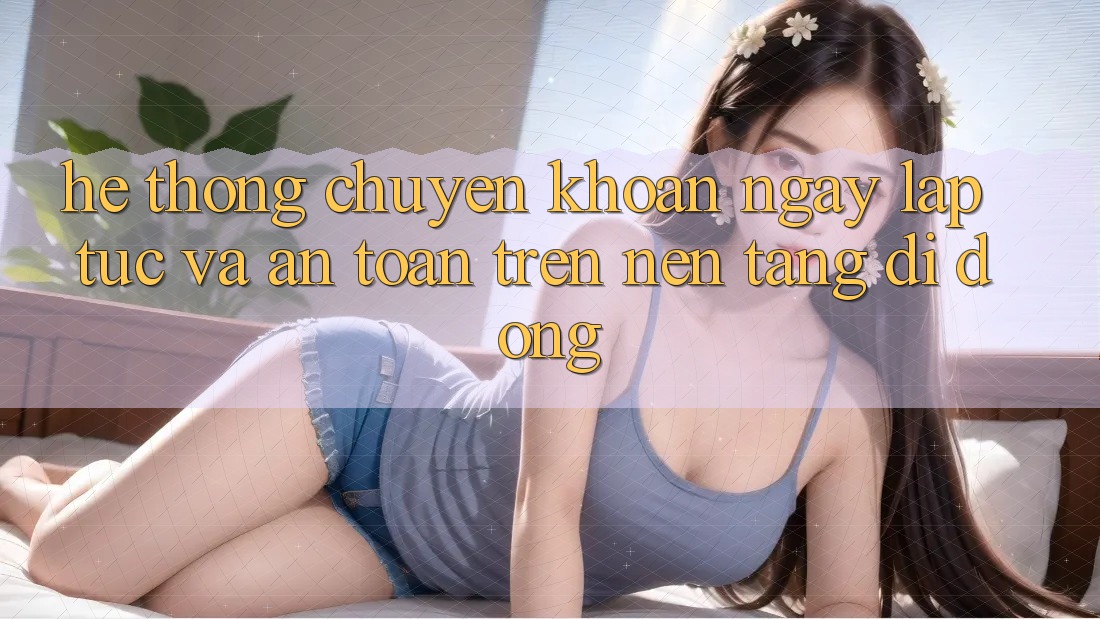 Hệ Thống Chuyển khoản Ngay lập tức Và An Toàn Trên Nền Tảng Di Động