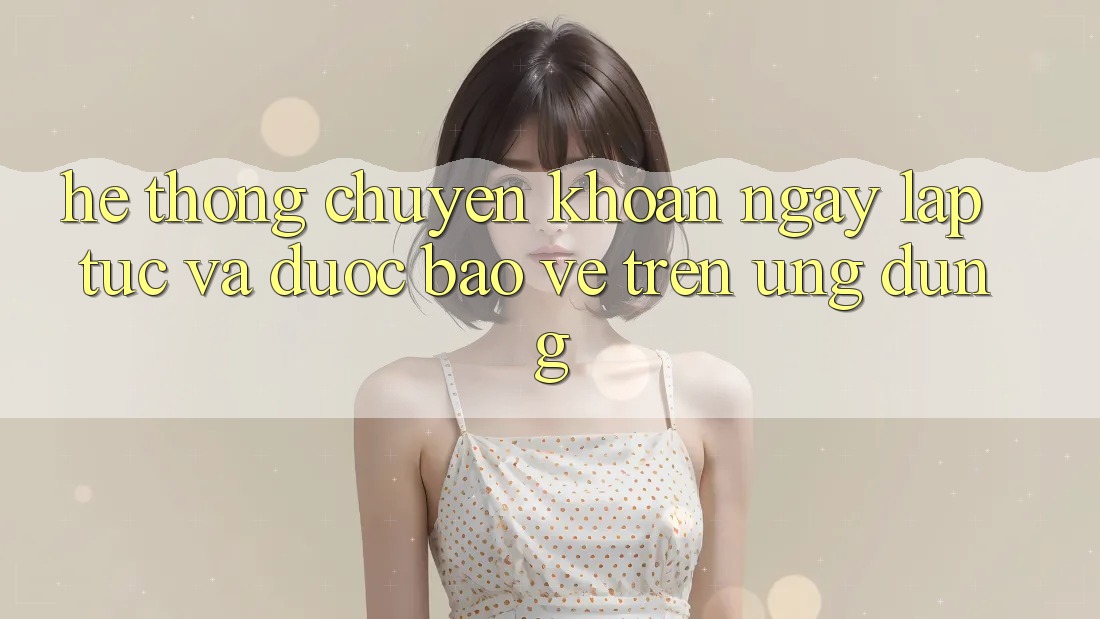 Hệ Thống Chuyển khoản Ngay lập tức Và Được bảo vệ Trên Ứng dụng