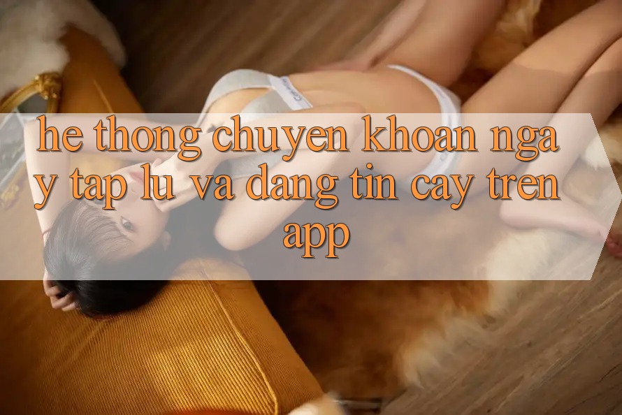 Hệ Thống Chuyển khoản Ngay tắp lự Và Đáng tin cậy Trên App Hệ Thống Chuyển khoản Ngay tắp lự Và Đáng tin cậy Trên App