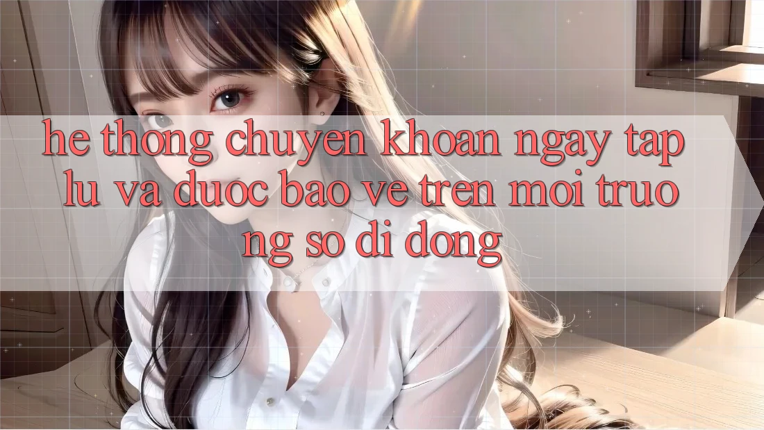 Hệ Thống Chuyển khoản Ngay tắp lự Và Được bảo vệ Trên Môi trường số Di Động