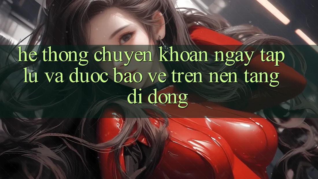 Hệ Thống Chuyển khoản Ngay tắp lự Và Được bảo vệ Trên Nền tảng di động