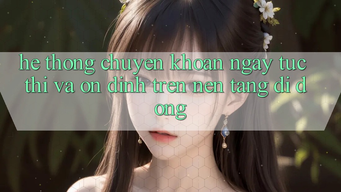 Hệ Thống Chuyển khoản Ngay tức thì Và Ổn định Trên Nền Tảng Di Động Hệ Thống Chuyển khoản Ngay tức thì Và Ổn định Trên Nền Tảng Di Động