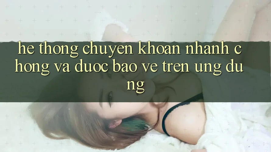 Hệ Thống Chuyển khoản Nhanh chóng Và Được bảo vệ Trên Ứng dụng