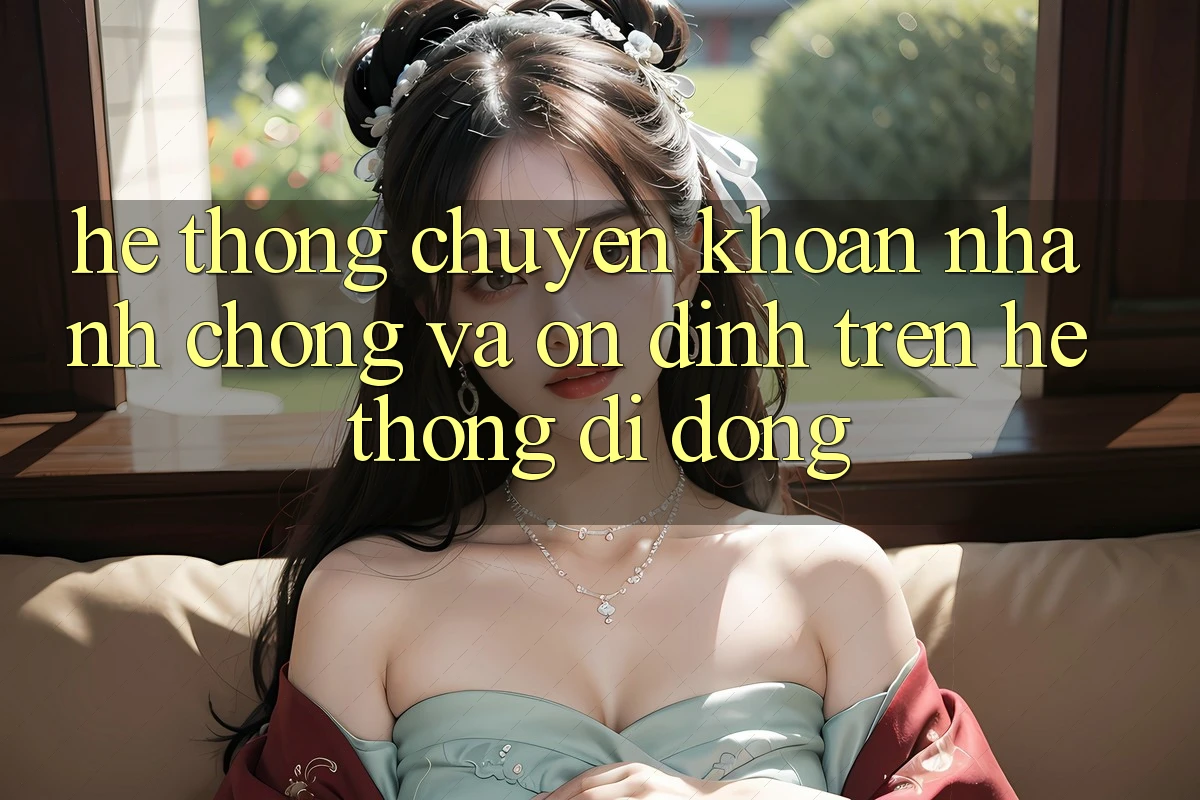 Hệ Thống Chuyển khoản Nhanh Chóng Và Ổn định Trên Hệ thống Di Động