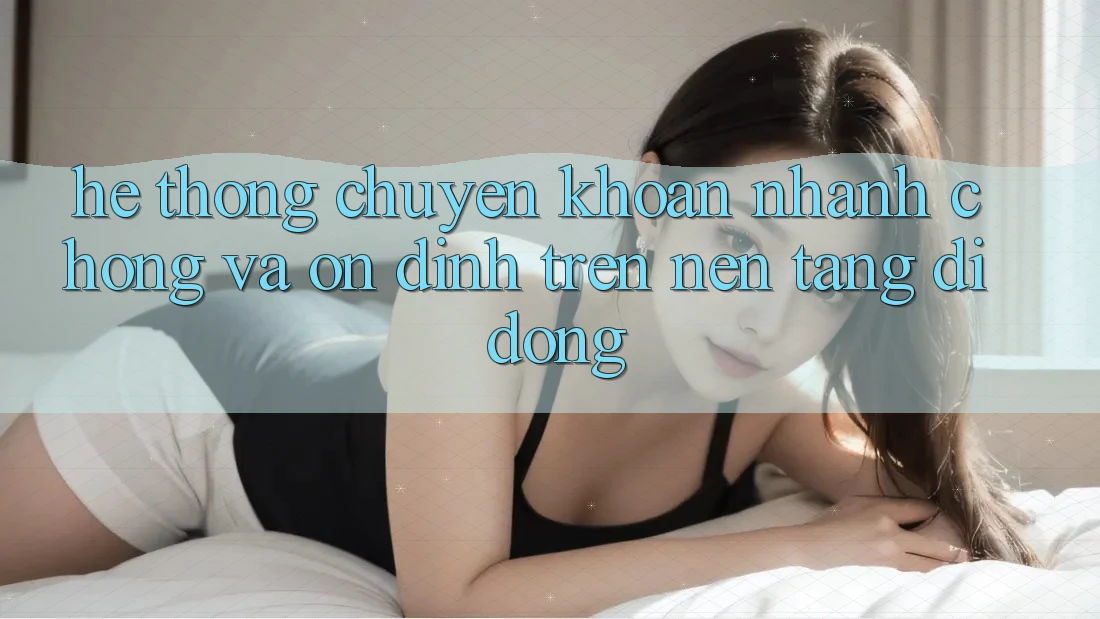Hệ Thống Chuyển khoản Nhanh Chóng Và Ổn định Trên Nền Tảng Di Động