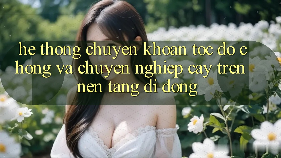 Hệ Thống Chuyển khoản Tốc độ Chóng Và Chuyên nghiệp cậy Trên Nền Tảng Di Động