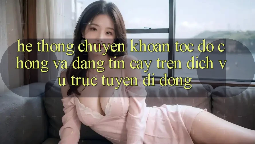 Hệ Thống Chuyển khoản Tốc độ Chóng Và Đáng tin cậy Trên Dịch vụ trực tuyến Di Động