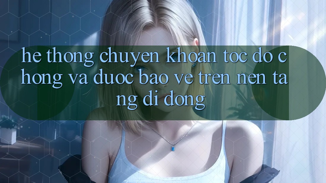 Hệ Thống Chuyển khoản Tốc độ Chóng Và Được bảo vệ Trên Nền Tảng Di Động