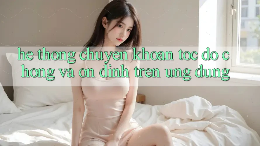 Hệ Thống Chuyển khoản Tốc độ Chóng Và Ổn định Trên Ứng dụng