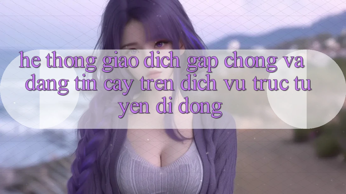 Hệ Thống Giao Dịch Gấp Chóng Và Đáng tin cậy Trên Dịch vụ trực tuyến Di Động