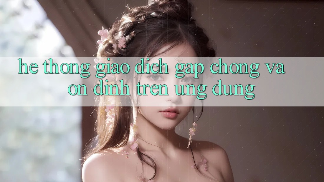 Hệ Thống Giao Dịch Gấp Chóng Và Ổn định Trên Ứng dụng Hệ Thống Giao Dịch Gấp Chóng Và Ổn định Trên Ứng dụng
