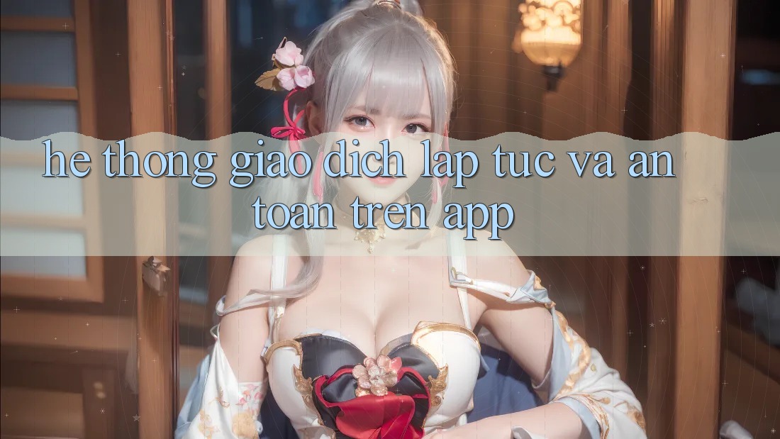 Hệ Thống Giao Dịch Lập tức Và An Toàn Trên App