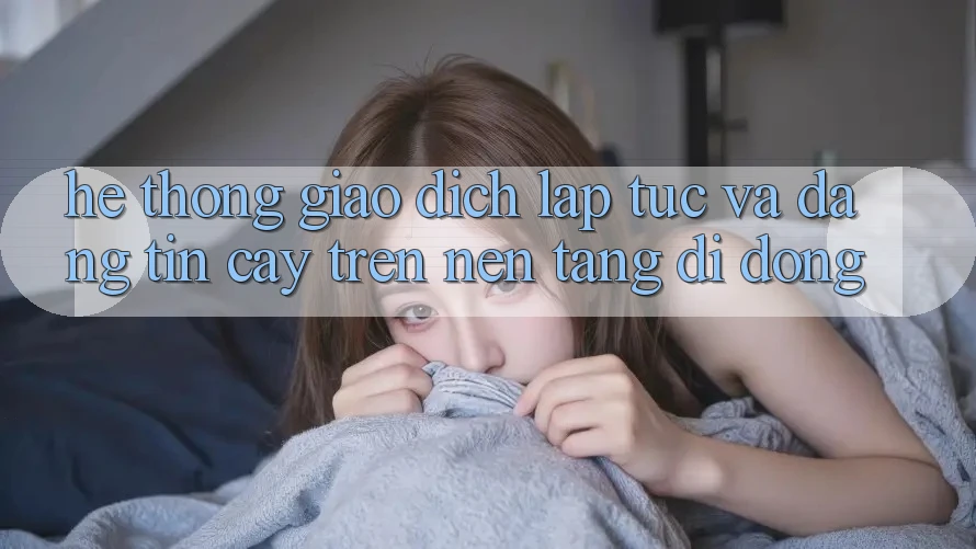 Hệ Thống Giao Dịch Lập tức Và Đáng tin cậy Trên Nền Tảng Di Động
