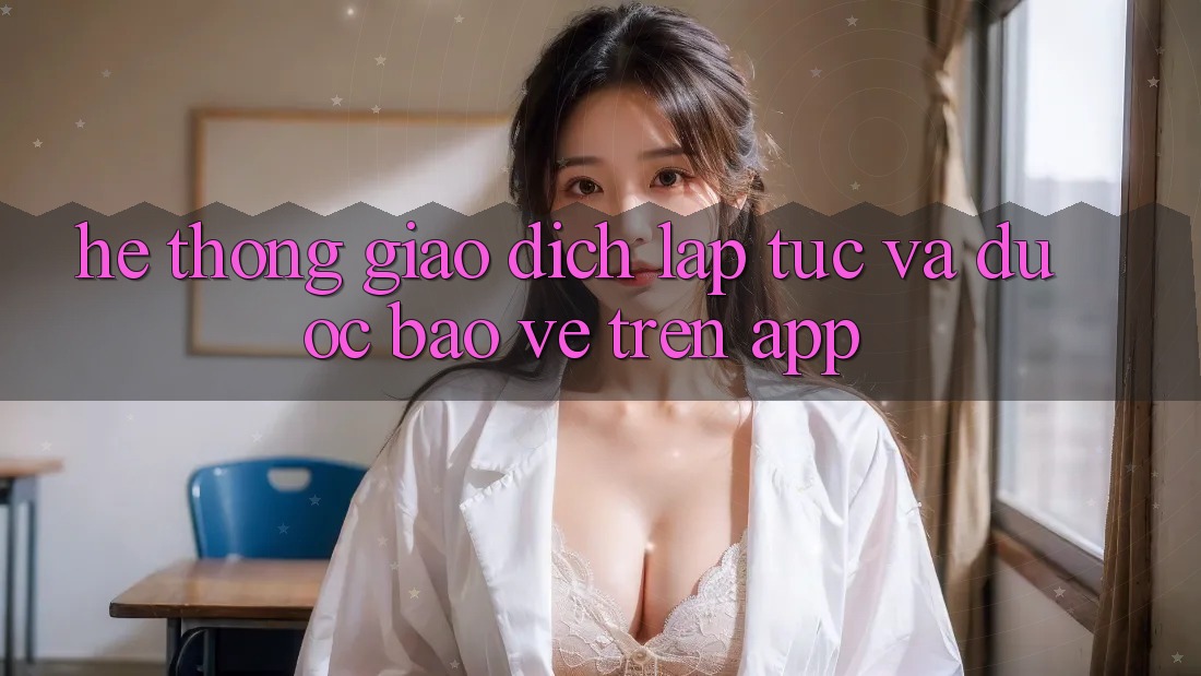 Hệ Thống Giao Dịch Lập tức Và Được bảo vệ Trên App Hệ Thống Giao Dịch Lập tức Và Được bảo vệ Trên App
