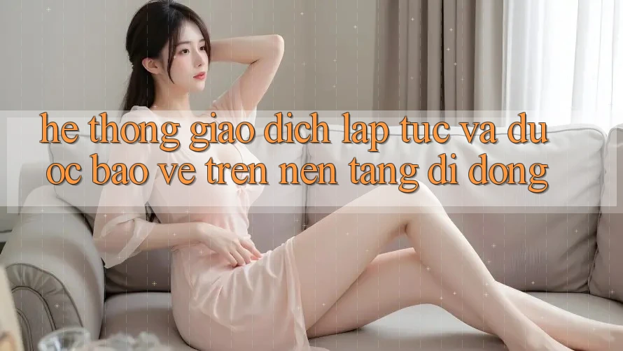 Hệ Thống Giao Dịch Lập tức Và Được bảo vệ Trên Nền Tảng Di Động