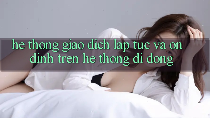 Hệ Thống Giao Dịch Lập tức Và Ổn định Trên Hệ thống Di Động