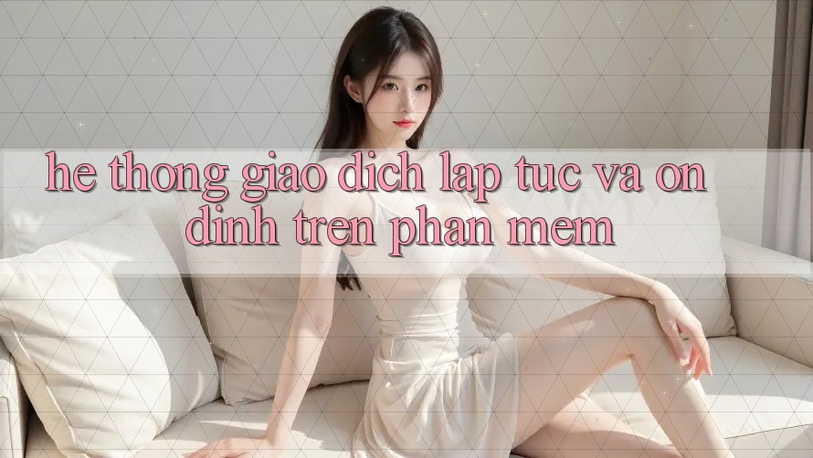 Hệ Thống Giao Dịch Lập tức Và Ổn định Trên Phần mềm Hệ Thống Giao Dịch Lập tức Và Ổn định Trên Phần mềm