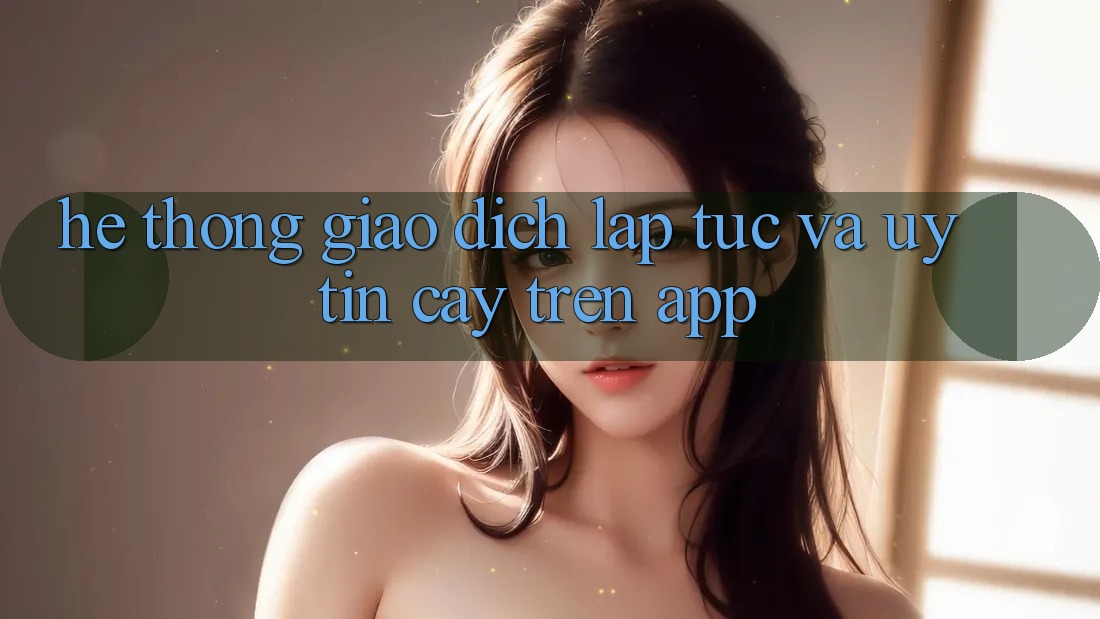 Hệ Thống Giao Dịch Lập tức Và Uy tín cậy Trên App