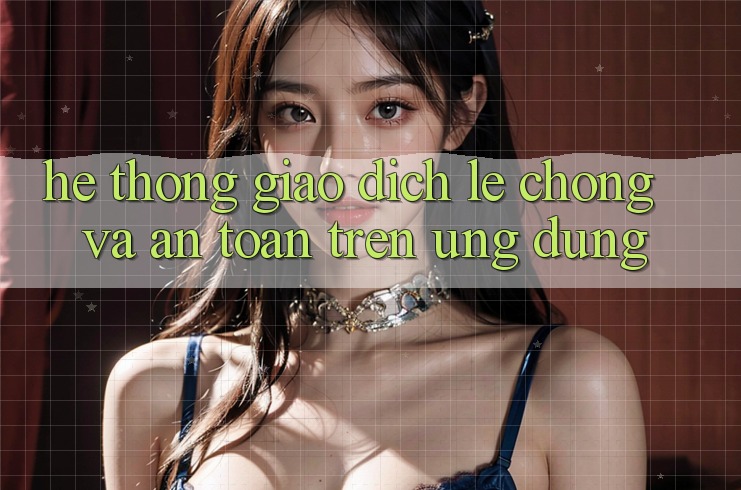 Hệ Thống Giao dịch Lẹ Chóng Và An Toàn Trên Ứng dụng