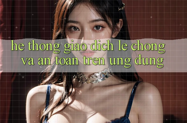 Hệ Thống Giao Dịch Lẹ Chóng Và An Toàn Trên Ứng dụng Hệ Thống Giao Dịch Lẹ Chóng Và An Toàn Trên Ứng dụng