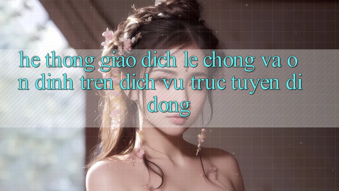 Hệ Thống Giao Dịch Lẹ Chóng Và Ổn định Trên Dịch vụ trực tuyến Di Động