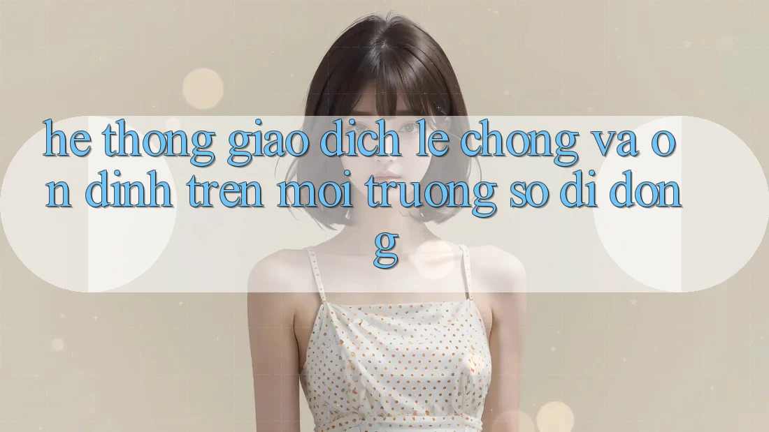 Hệ Thống Giao Dịch Lẹ Chóng Và Ổn định Trên Môi trường số Di Động
