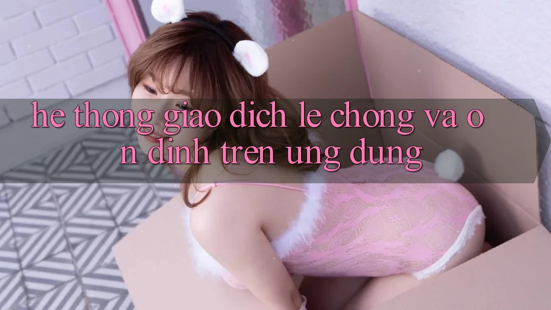 Hệ Thống Giao Dịch Lẹ Chóng Và Ổn định Trên Ứng dụng